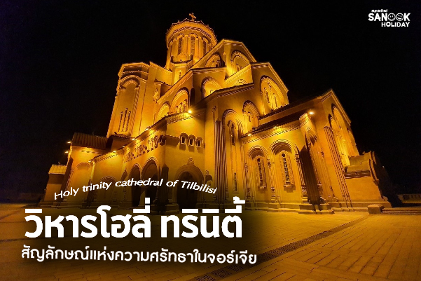 วิหารโฮลี่ ทรินิตี้ (Holy Trinity Cathedral) หัวใจของทบิลิซีที่ต้องบันทึกไว้ในความทรงจำ