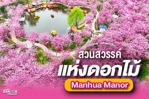 Manhua Manor (ม่านฮวาจวง) มหาอุทยานพฤกษศาสตร์และสวนสวรรค์แห่งดอกไม้สี่ฤดู