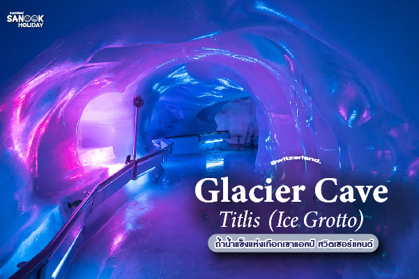 ถ้ำน้ำแข็งยอดเขา ทิตลิส (Titlis Glacier Cave - Ice Grotto) มหากาพย์อุโมงค์น้ำแข็งล้านปี