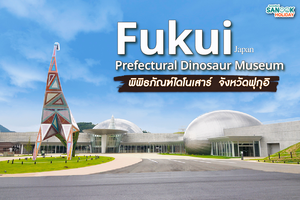 พิพิธภัณฑ์ไดโนเสาร์ฟุกุอิ (Fukui) ตะลุยอาณาจักรดึกดำบรรพ์ที่ดีที่สุดในญี่ปุ่น
